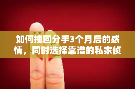 如何挽回分手3个月后的感情，同时选择靠谱的私家侦探社？