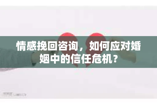 情感挽回咨询，如何应对婚姻中的信任危机？