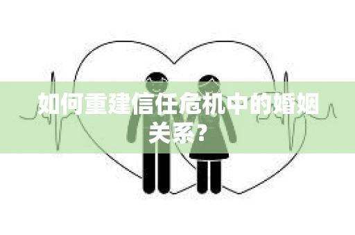 如何重建信任危机中的婚姻关系？