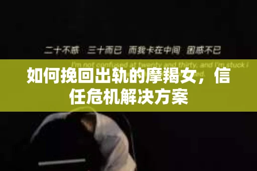 如何挽回出轨的摩羯女，信任危机解决方案