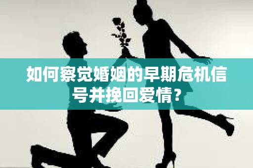 如何察觉婚姻的早期危机信号并挽回爱情？