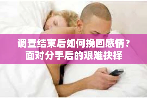 调查结束后如何挽回感情?面对分手后的艰难抉择 调查结束后如何挽回感情?面对分手后的艰难抉择