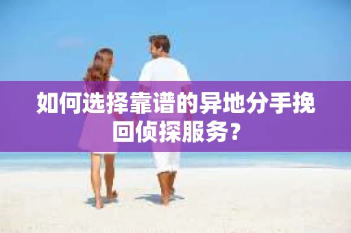 如何选择靠谱的异地分手挽回侦探服务? 如何选择靠谱的异地分手挽回侦探服务?