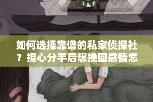 如何选择靠谱的私家侦探社？担心分手后想挽回感情怎么办？