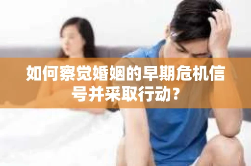 如何察觉婚姻的早期危机信号并采取行动？