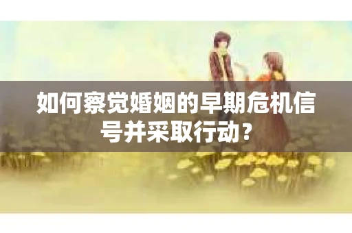 如何察觉婚姻的早期危机信号并采取行动？