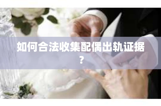 如何合法收集配偶出轨证据？