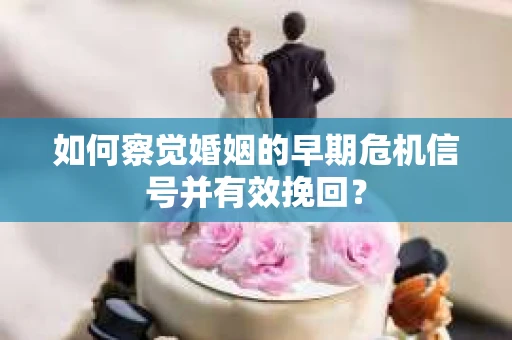 如何察觉婚姻的早期危机信号并有效挽回？
