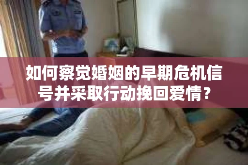 如何察觉婚姻的早期危机信号并采取行动挽回爱情？