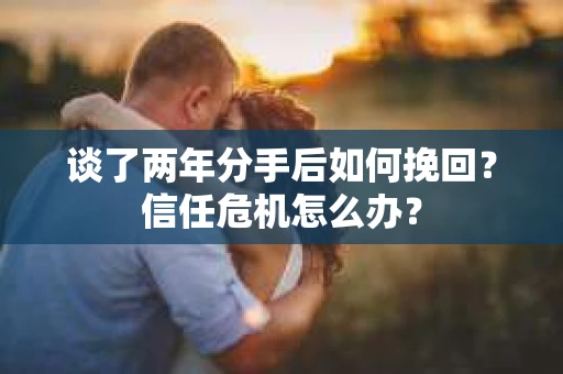 谈了两年分手后如何挽回？信任危机怎么办？
