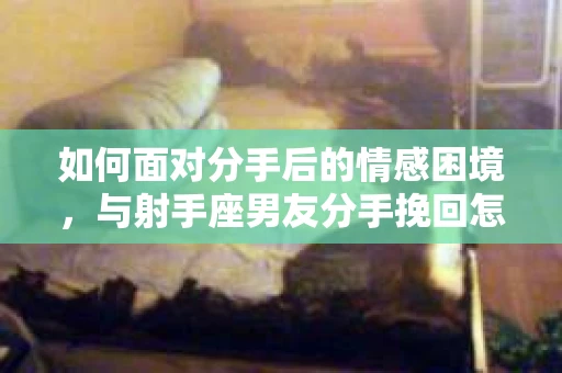 如何面对分手后的情感困境，与射手座男友分手挽回怎么办？