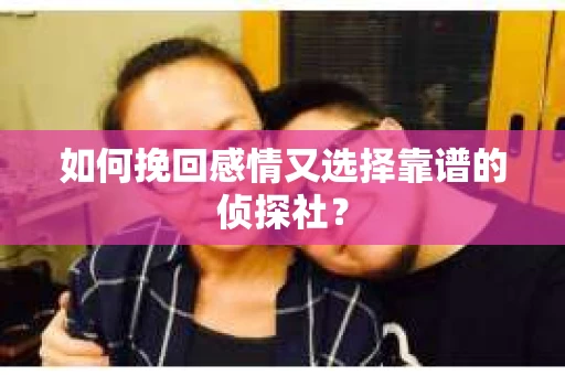 如何挽回感情又选择靠谱的侦探社？