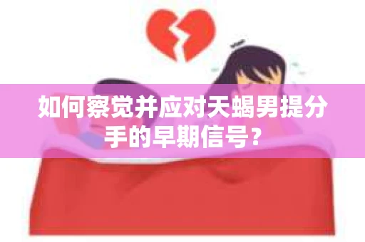 如何察觉并应对天蝎男提分手的早期信号？