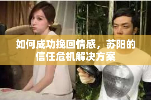 如何成功挽回情感，苏阳的信任危机解决方案