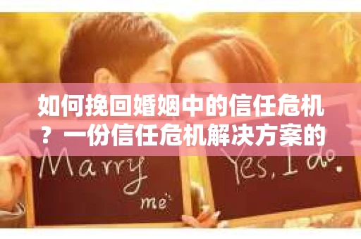 如何挽回婚姻中的信任危机？一份信任危机解决方案的干货指南