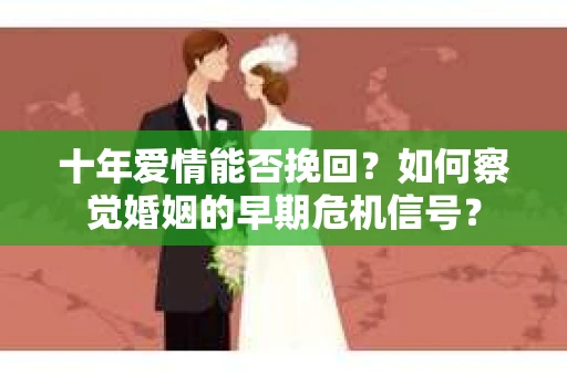 十年爱情能否挽回？如何察觉婚姻的早期危机信号？