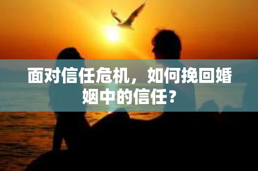 面对信任危机，如何挽回婚姻中的信任？