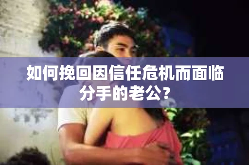如何挽回因信任危机而面临分手的老公？