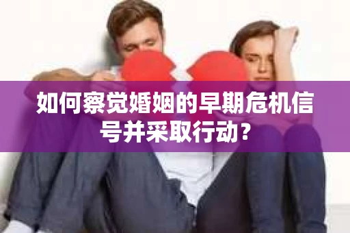 如何察觉婚姻的早期危机信号并采取行动？