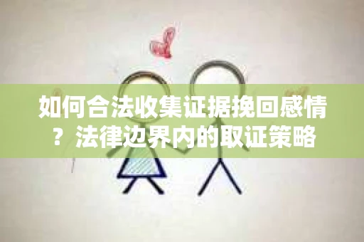 如何合法收集证据挽回感情？法律边界内的取证策略