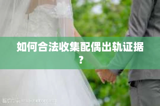 如何合法收集配偶出轨证据？
