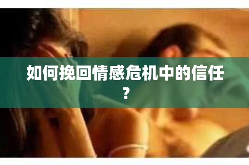 如何挽回情感危机中的信任？
