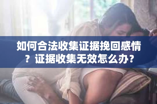 如何合法收集证据挽回感情？证据收集无效怎么办？