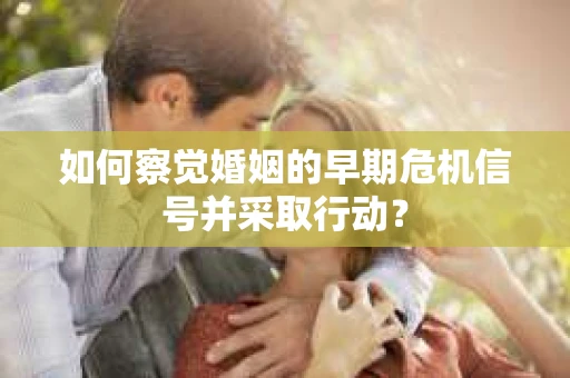如何察觉婚姻的早期危机信号并采取行动？