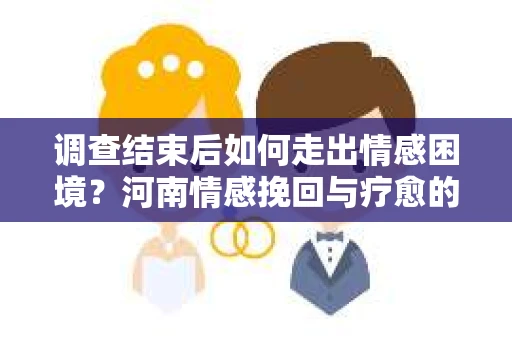 调查结束后如何走出情感困境？河南情感挽回与疗愈的实用方法