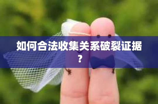 如何合法收集关系破裂证据? 如何合法收集关系破裂证据?