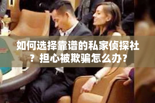 如何选择靠谱的私家侦探社？担心被欺骗怎么办？