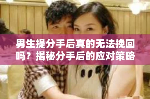男生提分手后真的无法挽回吗？揭秘分手后的应对策略