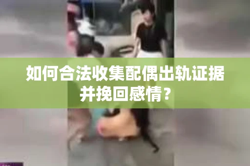 如何合法收集配偶出轨证据并挽回感情？