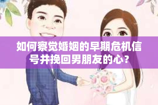 如何察觉婚姻的早期危机信号并挽回男朋友的心？