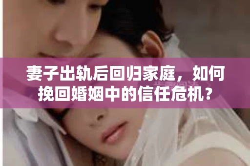 妻子出轨后回归家庭，如何挽回婚姻中的信任危机？
