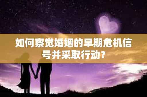如何察觉婚姻的早期危机信号并采取行动？