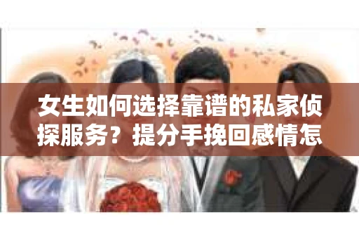 女生如何选择靠谱的私家侦探服务？提分手挽回感情怎么办？