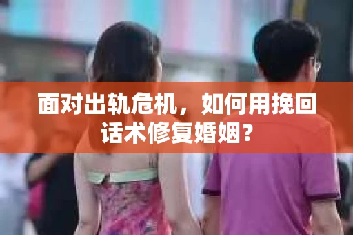 面对出轨危机，如何用挽回话术修复婚姻？