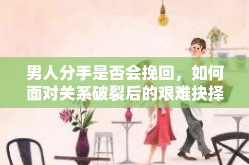 男人分手是否会挽回，如何面对关系破裂后的艰难抉择？