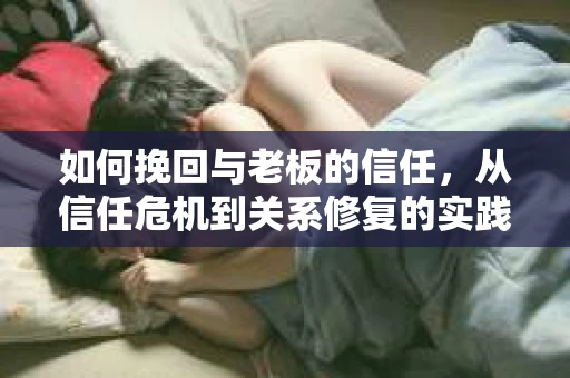 如何挽回与老板的信任，从信任危机到关系修复的实践指南