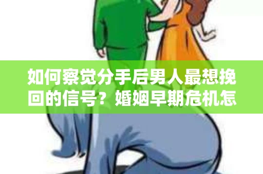 如何察觉分手后男人最想挽回的信号？婚姻早期危机怎么办？