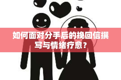 如何面对分手后的挽回信撰写与情绪疗愈？