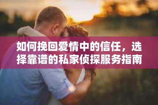 如何挽回爱情中的信任，选择靠谱的私家侦探服务指南