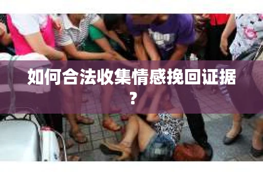 如何合法收集情感挽回证据？