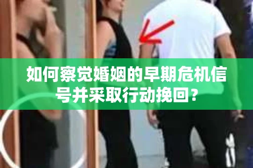 如何察觉婚姻的早期危机信号并采取行动挽回? 如何察觉婚姻的早期危机信号并采取行动挽回?