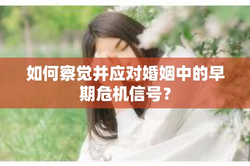 如何察觉并应对婚姻中的早期危机信号？