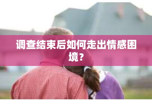 调查结束后如何走出情感困境？