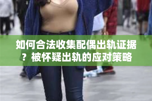 如何合法收集配偶出轨证据？被怀疑出轨的应对策略