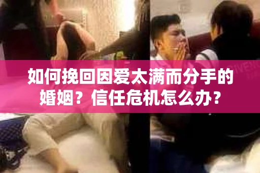 如何挽回因爱太满而分手的婚姻？信任危机怎么办？