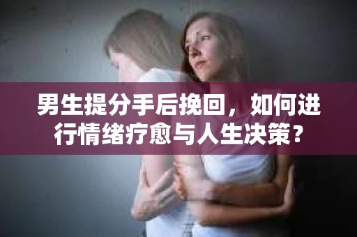 男生提分手后挽回，如何进行情绪疗愈与人生决策？